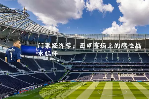 门票经济学:西甲赛场上的隐性战术杠杆