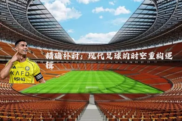 精确补时:现代足球的时空重构逻辑