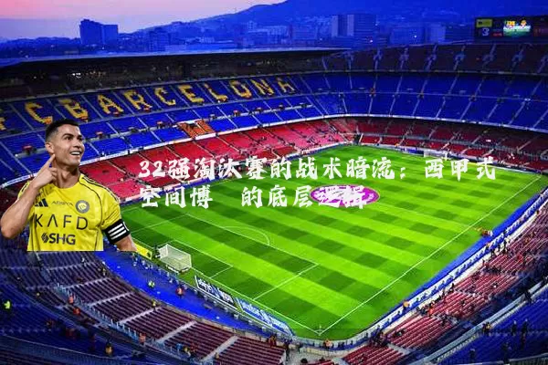 32强淘汰赛的战术暗流：西甲式空间博弈的底层逻辑