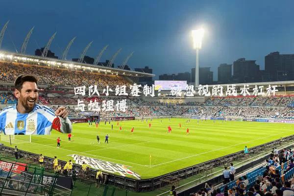 四队小组赛制：被忽视的战术杠杆与地理博弈