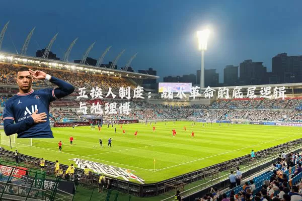 五换人制度：战术革命的底层逻辑与地理博弈