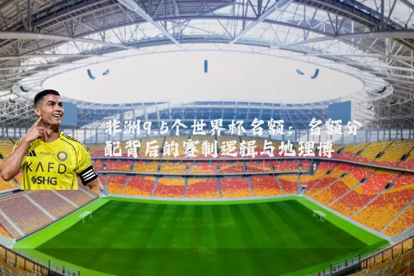 非洲9.5个世界杯名额：名额分配背后的赛制逻辑与地理博弈
