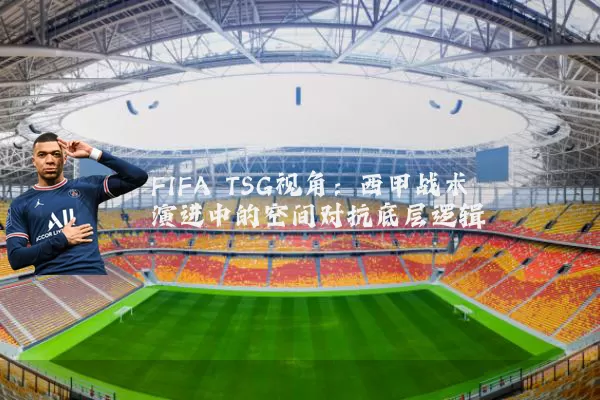 FIFA TSG视角：西甲战术演进中的空间对抗底层逻辑