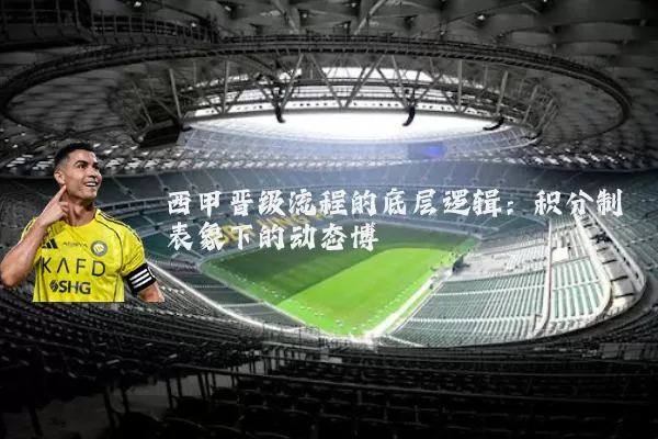 西甲晋级流程的底层逻辑：积分制表象下的动态博弈