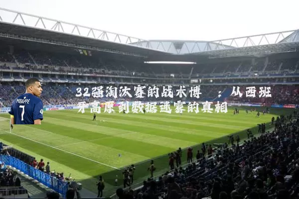 32强淘汰赛的战术博弈：从西班牙高原到数据迷雾的真相