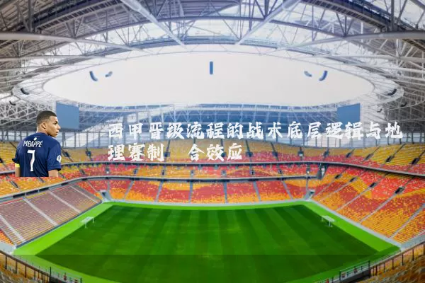 西甲晋级流程的战术底层逻辑与地理赛制耦合效应