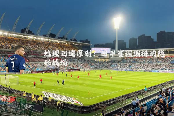 地理回避原则：西甲赛程编排的隐形战场