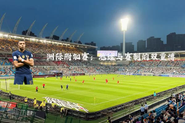 洲际附加赛：地理与赛制的双重博弈