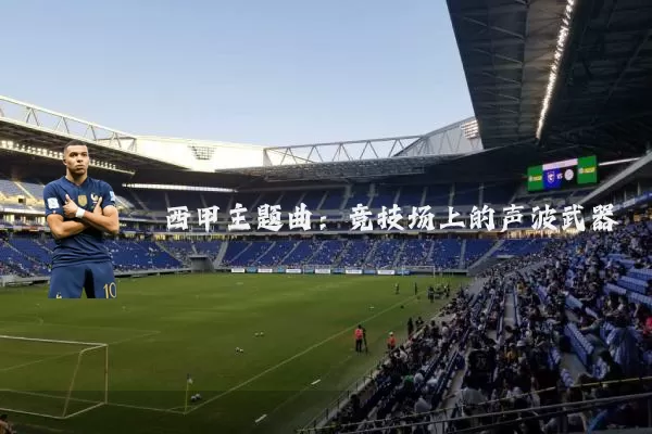 西甲主题曲:竞技场上的声波武器