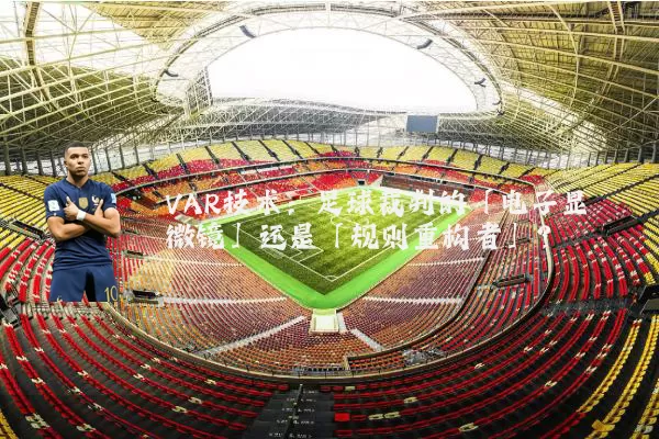 VAR技术:足球裁判的「电子显微镜」还是「规则重构者」?