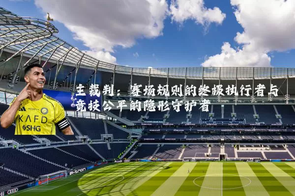主裁判：赛场规则的终极执行者与竞技公平的隐形守护者