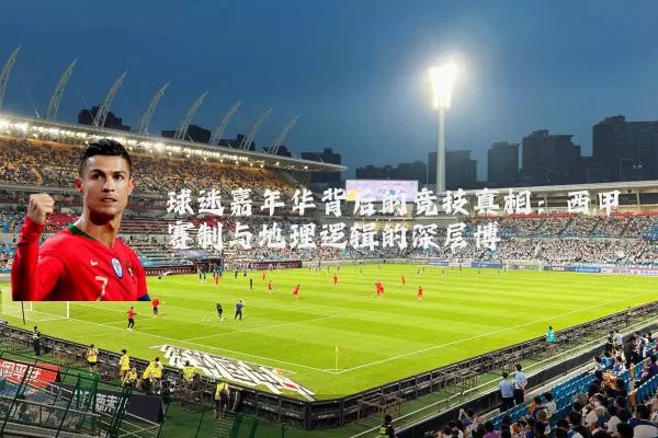 球迷嘉年华背后的竞技真相：西甲赛制与地理逻辑的深层博弈