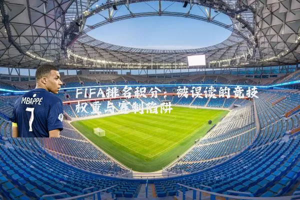 FIFA排名积分:被误读的竞技权重与赛制陷阱
